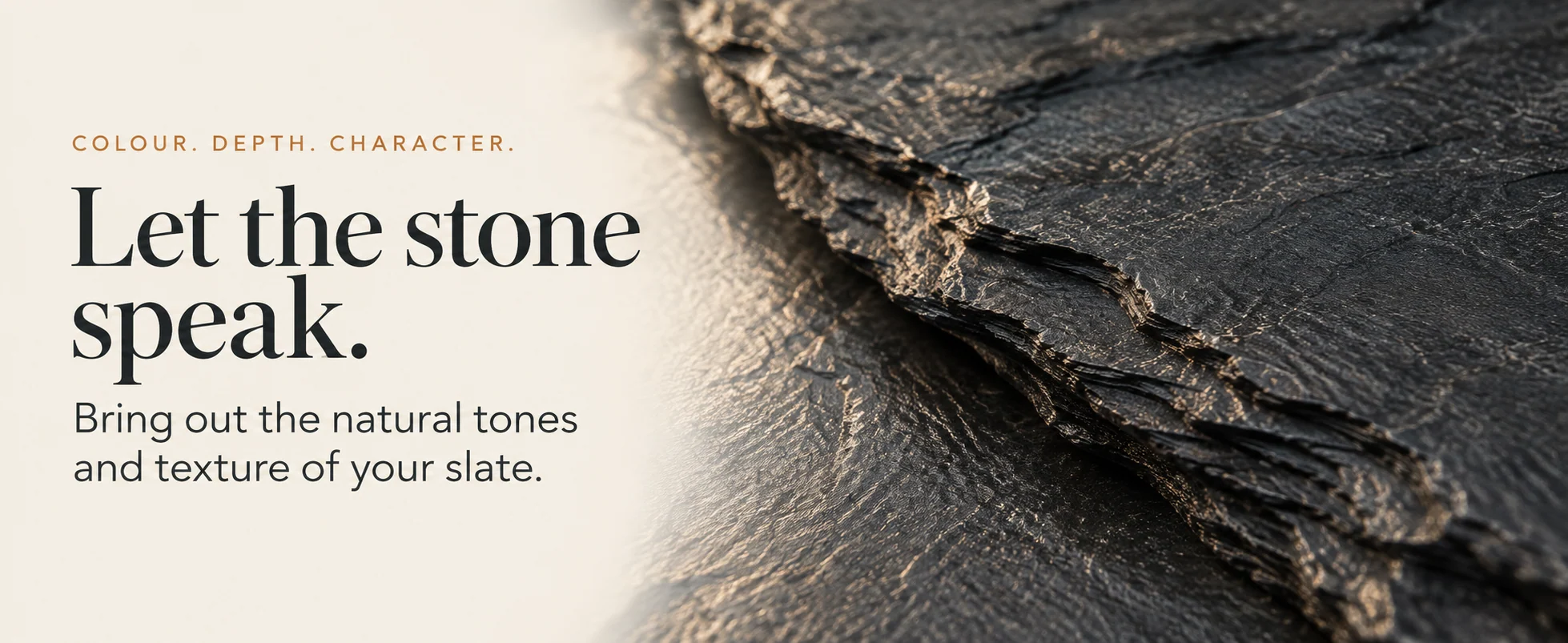 Let the stone speak. Bring out the natural tones and texture of slate.